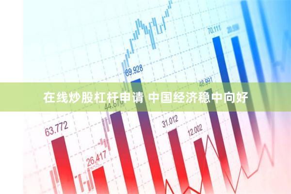 在线炒股杠杆申请 中国经济稳中向好