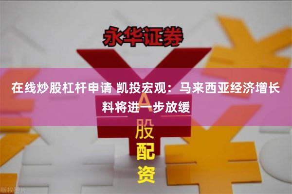 在线炒股杠杆申请 凯投宏观：马来西亚经济增长料将进一步放缓