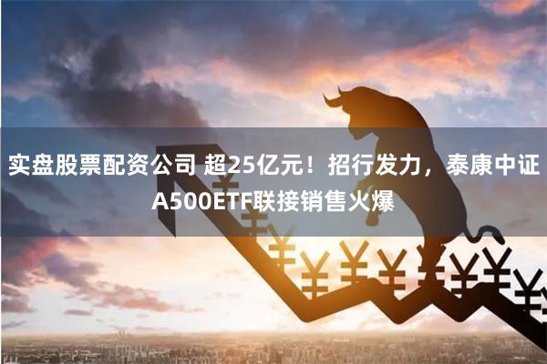 实盘股票配资公司 超25亿元！招行发力，泰康中证A500ETF联接销售火爆