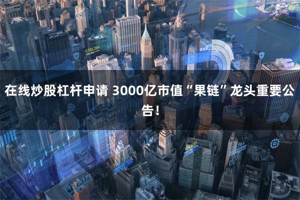 在线炒股杠杆申请 3000亿市值“果链”龙头重要公告！