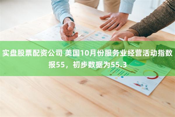 实盘股票配资公司 美国10月份服务业经营活动指数报55，初步数据为55.3