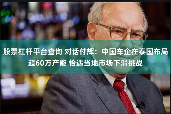 股票杠杆平台查询 对话付辉：中国车企在泰国布局超60万产能 恰遇当地市场下滑挑战