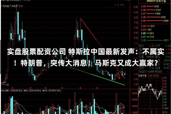 实盘股票配资公司 特斯拉中国最新发声：不属实！特朗普，突传大消息！马斯克又成大赢家？