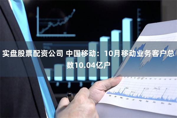 实盘股票配资公司 中国移动：10月移动业务客户总数10.04亿户