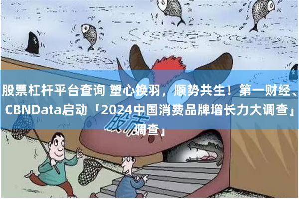 股票杠杆平台查询 塑心换羽，顺势共生！第一财经、CBNData启动「2024中国消费品牌增长力大调查」