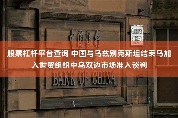 股票杠杆平台查询 中国与乌兹别克斯坦结束乌加入世贸组织中乌双边市场准入谈判