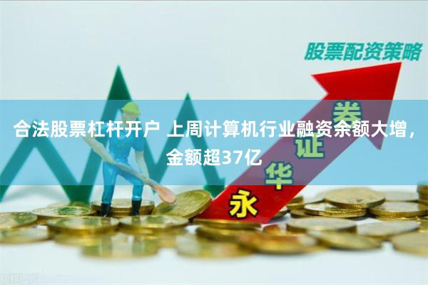 合法股票杠杆开户 上周计算机行业融资余额大增，金额超37亿