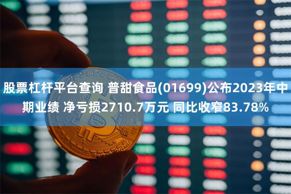 股票杠杆平台查询 普甜食品(01699)公布2023年中期业绩 净亏损2710.7万元 同比收窄83.78%