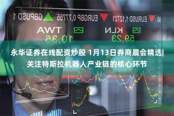 永华证券在线配资炒股 1月13日券商晨会精选|关注特斯拉机器人产业链的核心环节