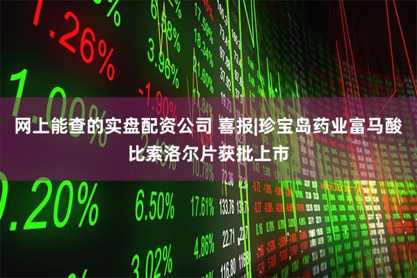 网上能查的实盘配资公司 喜报|珍宝岛药业富马酸比索洛尔片获批
